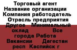 Торговый агент › Название организации ­ Компания-работодатель › Отрасль предприятия ­ Другое › Минимальный оклад ­ 20 000 - Все города Работа » Вакансии   . Дагестан респ.,Каспийск г.